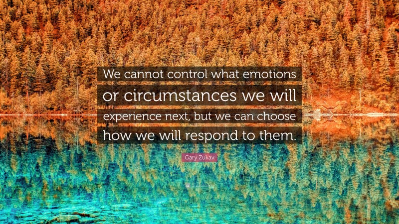 Gary Zukav Quote: “We cannot control what emotions or circumstances we will experience next, but we can choose how we will respond to them.”