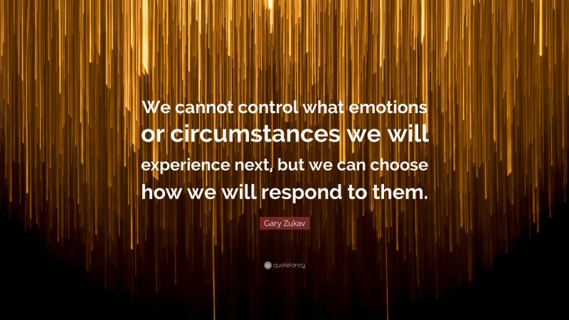 Gary Zukav Quote: “We cannot control what emotions or circumstances we will experience next, but we can choose how we will respond to them.”