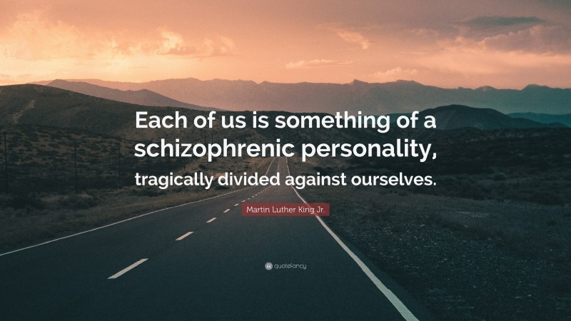 Martin Luther King Jr. Quote: “Each of us is something of a schizophrenic personality, tragically divided against ourselves.”
