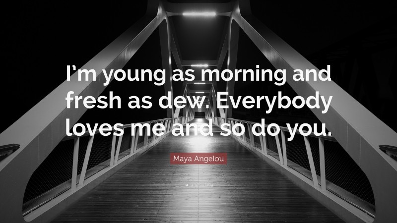 Maya Angelou Quote: “I’m young as morning and fresh as dew. Everybody loves me and so do you.”