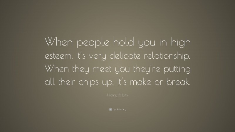 Henry Rollins Quote: “When people hold you in high esteem, it’s very delicate relationship. When they meet you they’re putting all their chips up. It’s make or break.”