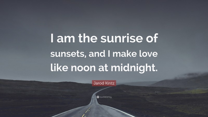Jarod Kintz Quote: “I am the sunrise of sunsets, and I make love like noon at midnight.”