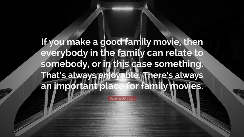 Dwayne Johnson Quote: “If you make a good family movie, then everybody in the family can relate to somebody, or in this case something. That’s always enjoyable. There’s always an important place for family movies.”