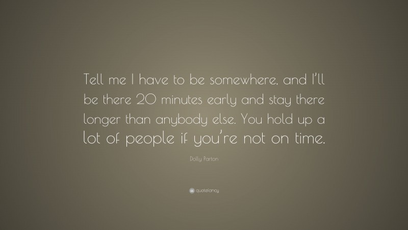 Dolly Parton Quote: “Tell me I have to be somewhere, and I’ll be there 20 minutes early and stay there longer than anybody else. You hold up a lot of people if you’re not on time.”