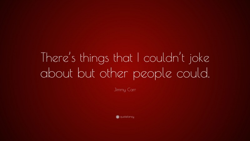 Jimmy Carr Quote: “There’s things that I couldn’t joke about but other people could.”