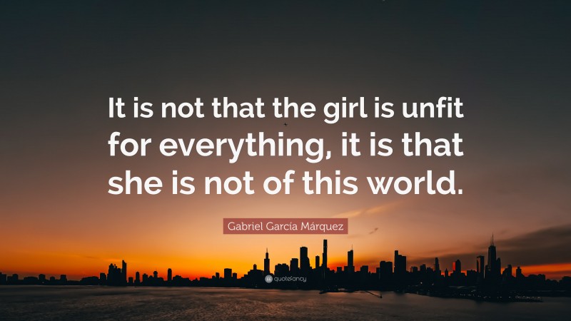 Gabriel Garcí­a Márquez Quote: “It is not that the girl is unfit for everything, it is that she is not of this world.”
