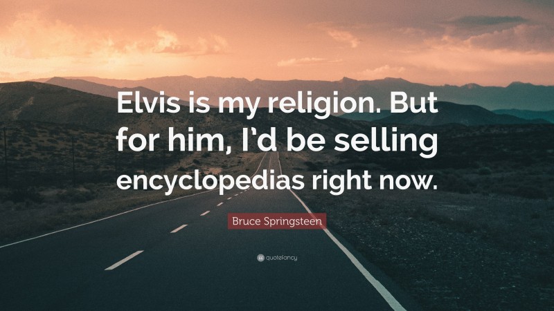 Bruce Springsteen Quote: “Elvis is my religion. But for him, I’d be selling encyclopedias right now.”