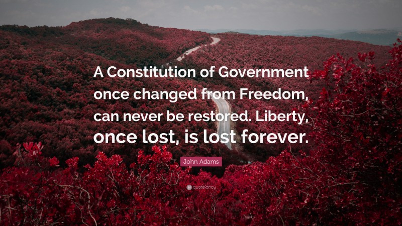 John Adams Quote: “A Constitution of Government once changed from Freedom, can never be restored. Liberty, once lost, is lost forever.”