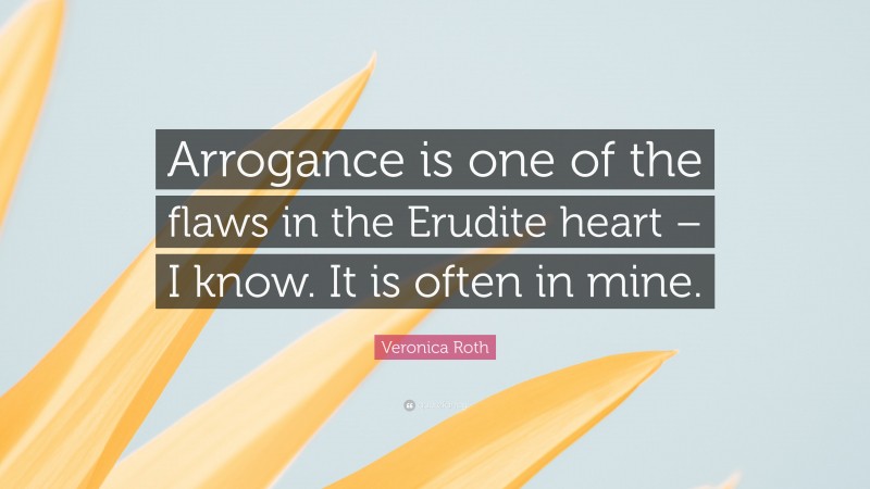 Veronica Roth Quote: “Arrogance is one of the flaws in the Erudite heart – I know. It is often in mine.”