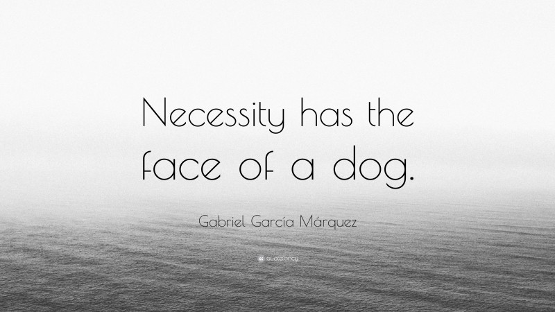Gabriel Garcí­a Márquez Quote: “Necessity has the face of a dog.”
