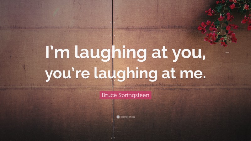 Bruce Springsteen Quote: “I’m laughing at you, you’re laughing at me.”