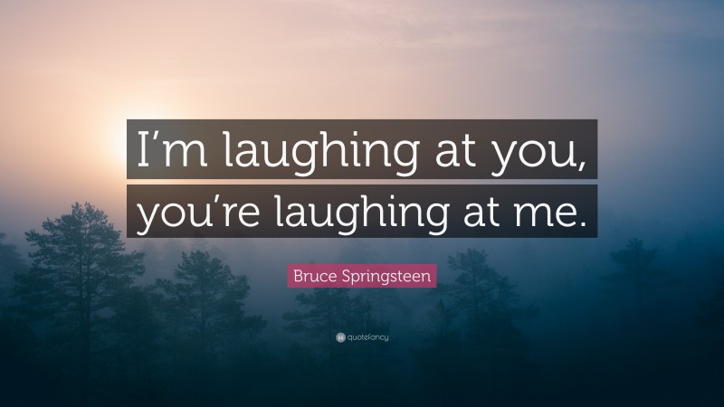 Bruce Springsteen Quote: “I’m laughing at you, you’re laughing at me.”