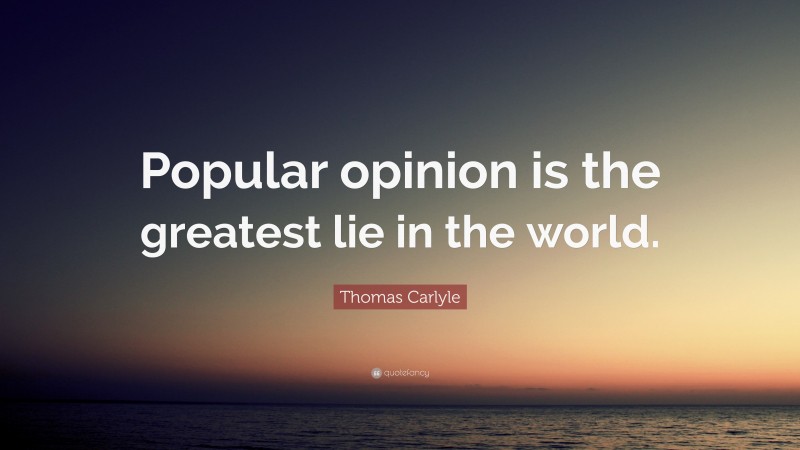 Thomas Carlyle Quote: “Popular opinion is the greatest lie in the world.”