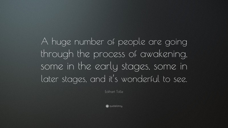 Eckhart Tolle Quote: “A huge number of people are going through the process of awakening, some in the early stages, some in later stages, and it’s wonderful to see.”