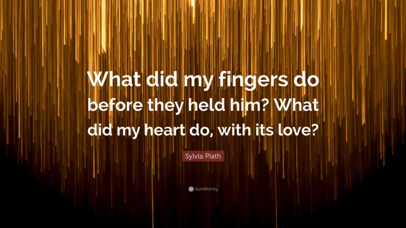 Sylvia Plath Quote: “What did my fingers do before they held him? What did my heart do, with its love?”