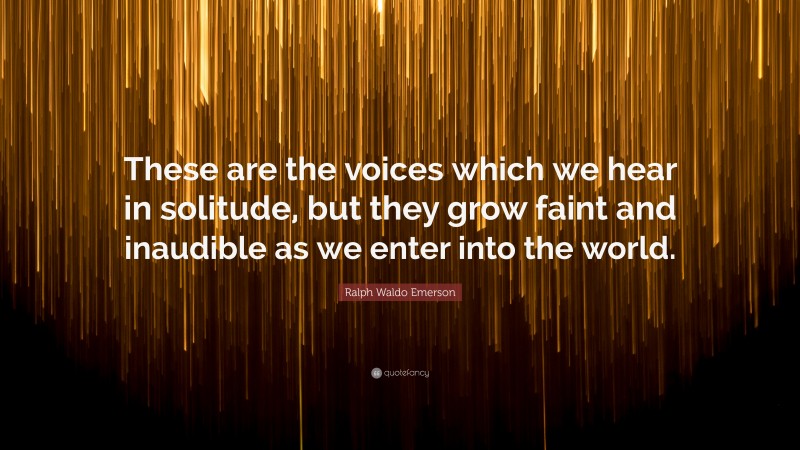 Ralph Waldo Emerson Quote: “These are the voices which we hear in solitude, but they grow faint and inaudible as we enter into the world.”