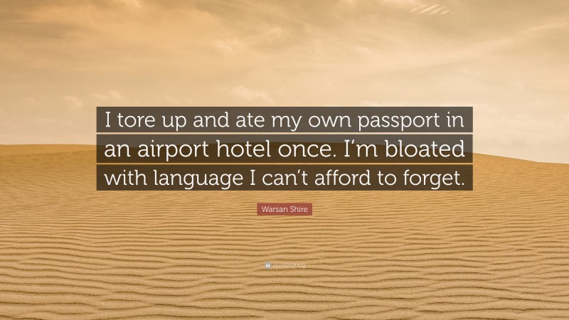 Warsan Shire Quote: “I tore up and ate my own passport in an airport hotel once. I’m bloated with language I can’t afford to forget.”