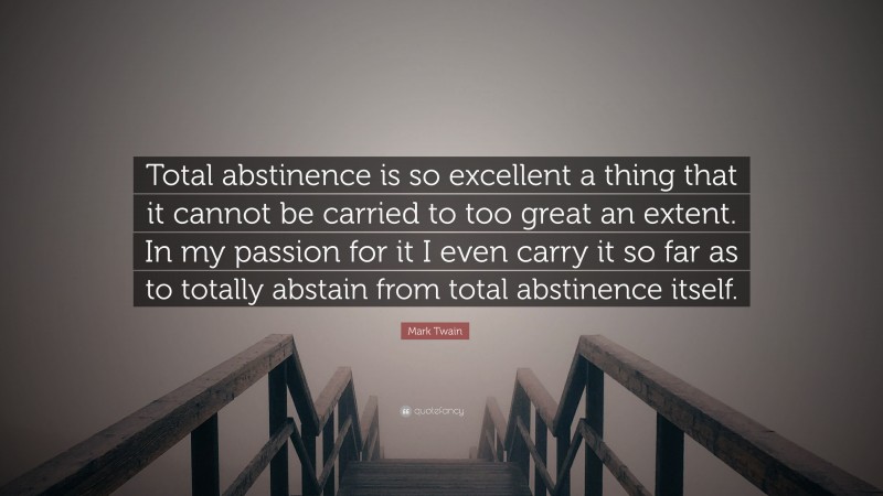 Mark Twain Quote: “Total abstinence is so excellent a thing that it cannot be carried to too great an extent. In my passion for it I even carry it so far as to totally abstain from total abstinence itself.”