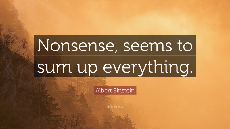 Albert Einstein Quote: “Nonsense, seems to sum up everything.”