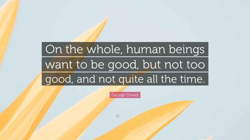 George Orwell Quote: “On the whole, human beings want to be good, but not too good, and not quite all the time.”