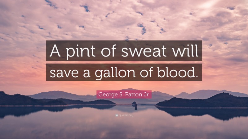 George S. Patton Jr. Quote: “A pint of sweat will save a gallon of blood.”