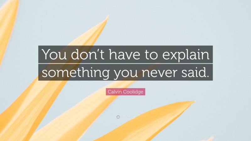 Calvin Coolidge Quote: “You don’t have to explain something you never said.”