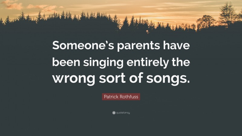 Patrick Rothfuss Quote: “Someone’s parents have been singing entirely the wrong sort of songs.”