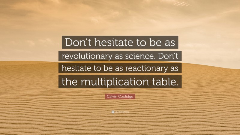 Calvin Coolidge Quote: “Don’t hesitate to be as revolutionary as science. Don’t hesitate to be as reactionary as the multiplication table.”