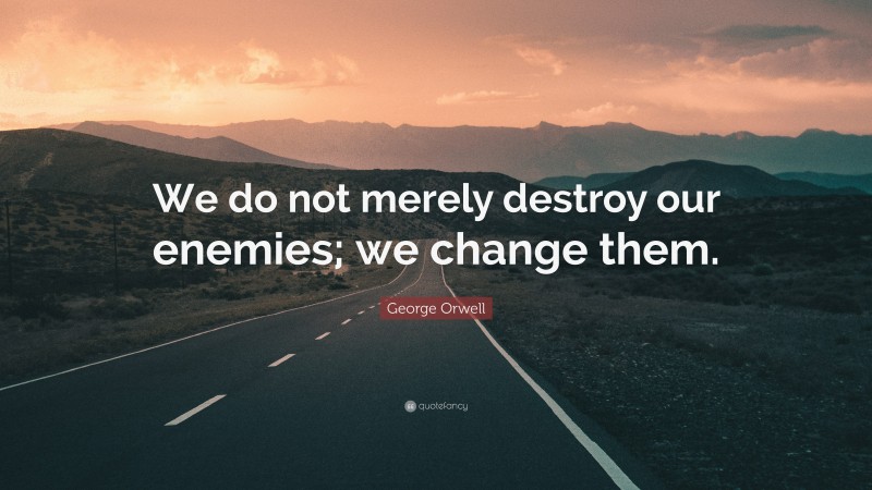 George Orwell Quote: “We do not merely destroy our enemies; we change them.”