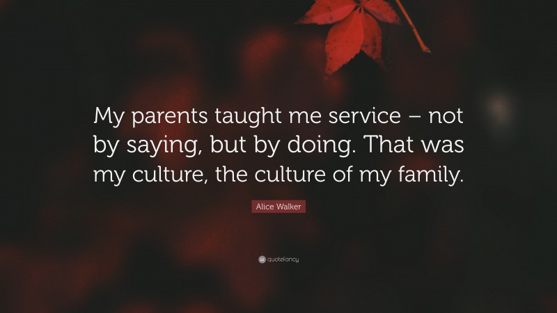 Alice Walker Quote: “My parents taught me service – not by saying, but by doing. That was my culture, the culture of my family.”