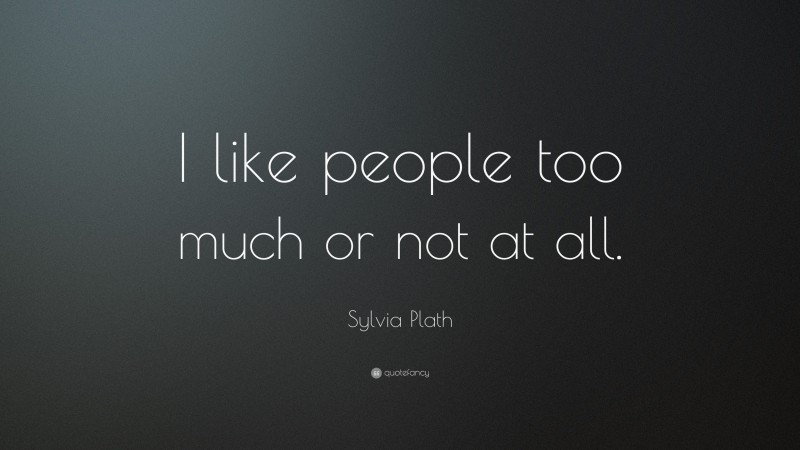 Sylvia Plath Quote: “I like people too much or not at all.”
