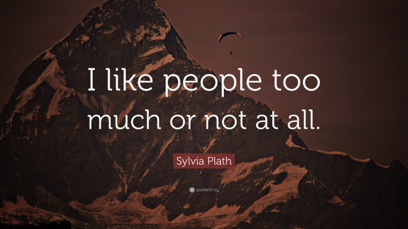 Sylvia Plath Quote: “I like people too much or not at all.”