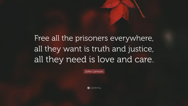 John Lennon Quote: “Free all the prisoners everywhere, all they want is truth and justice, all they need is love and care.”