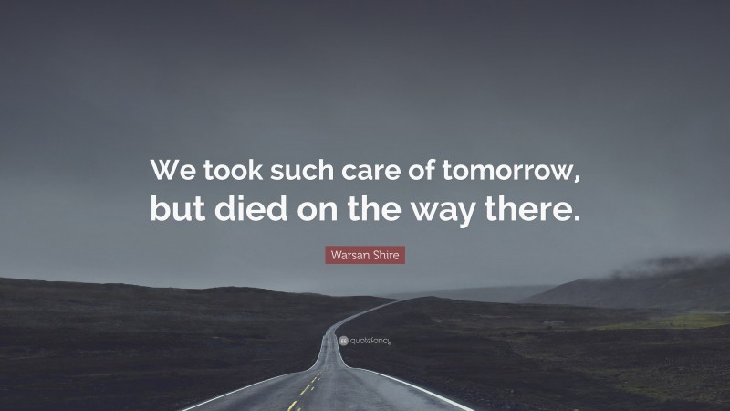 Warsan Shire Quote: “We took such care of tomorrow, but died on the way there.”
