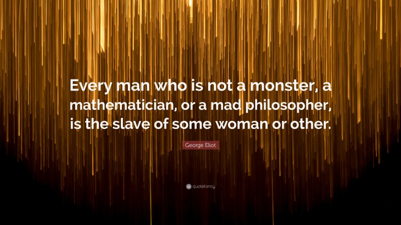 George Eliot Quote: “Every man who is not a monster, a mathematician, or a mad philosopher, is the slave of some woman or other.”