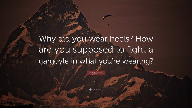 Priya Ardis Quote: “Why did you wear heels? How are you supposed to fight a gargoyle in what you’re wearing?”