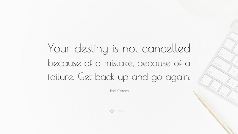 Joel Osteen Quote: “Your destiny is not cancelled because of a mistake, because of a failure. Get back up and go again.”