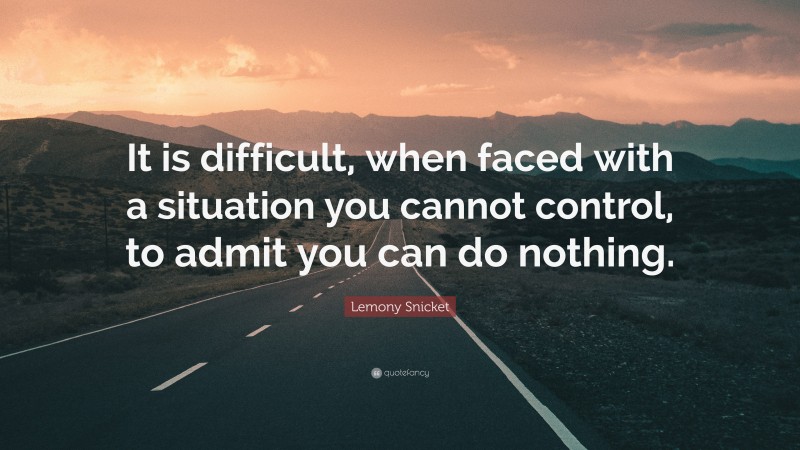 Lemony Snicket Quote: “It is difficult, when faced with a situation you cannot control, to admit you can do nothing.”