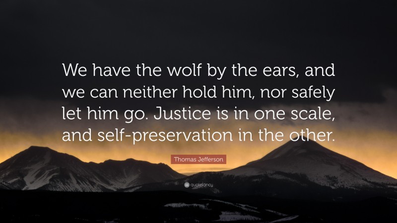 Thomas Jefferson Quote: “We have the wolf by the ears, and we can neither hold him, nor safely let him go. Justice is in one scale, and self-preservation in the other.”