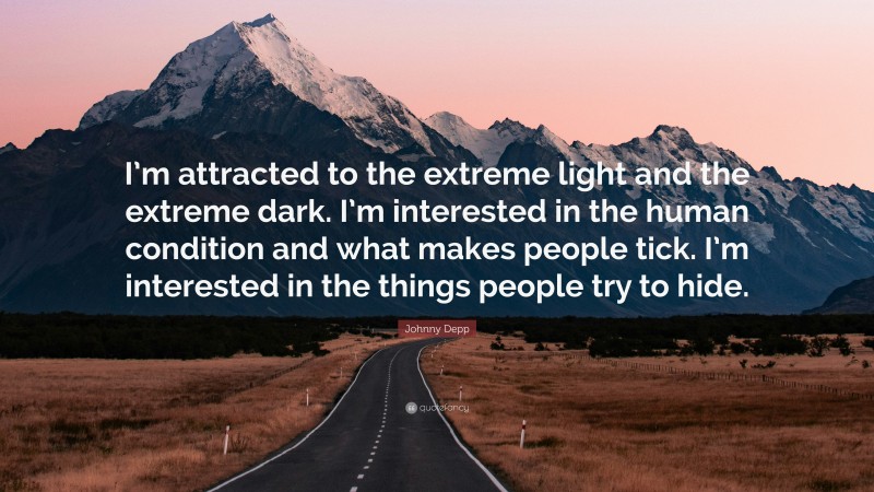 Johnny Depp Quote: “I’m attracted to the extreme light and the extreme dark. I’m interested in the human condition and what makes people tick. I’m interested in the things people try to hide.”