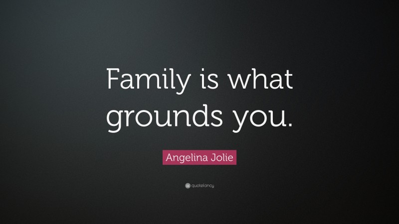 Angelina Jolie Quote: “Family is what grounds you.”