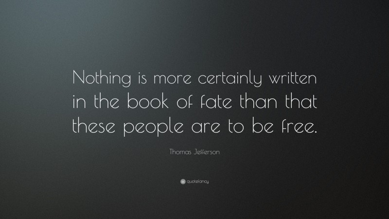 Thomas Jefferson Quote: “Nothing is more certainly written in the book of fate than that these people are to be free.”