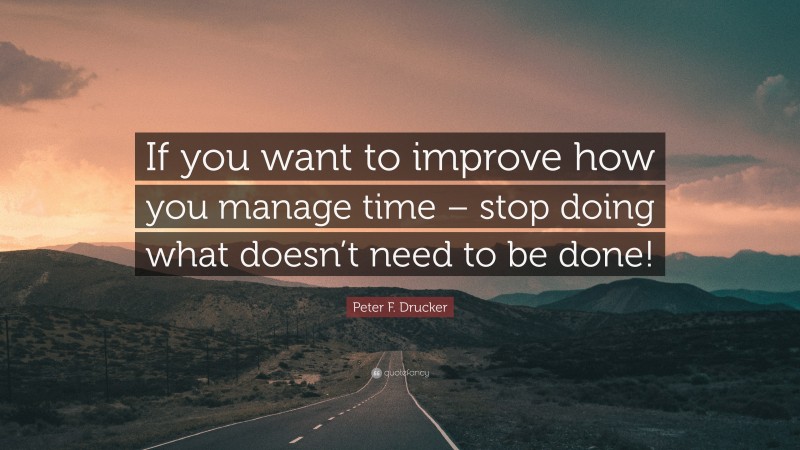 Peter F. Drucker Quote: “If you want to improve how you manage time – stop doing what doesn’t need to be done!”