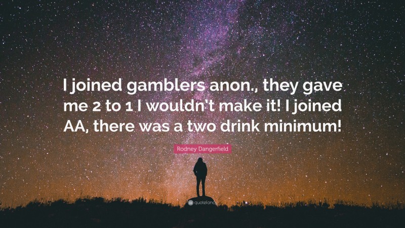Rodney Dangerfield Quote: “I joined gamblers anon., they gave me 2 to 1 I wouldn’t make it! I joined AA, there was a two drink minimum!”