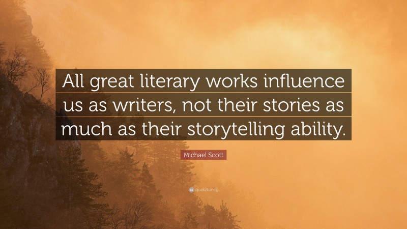 Michael Scott Quote: “All great literary works influence us as writers, not their stories as much as their storytelling ability.”