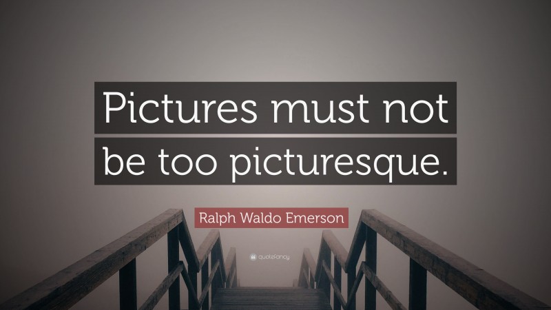 Ralph Waldo Emerson Quote: “Pictures must not be too picturesque.”