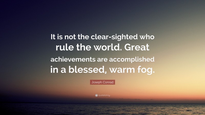 Joseph Conrad Quote: “It is not the clear-sighted who rule the world. Great achievements are accomplished in a blessed, warm fog.”