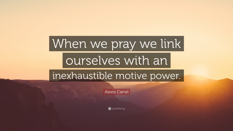 Alexis Carrel Quote: “When we pray we link ourselves with an inexhaustible motive power.”