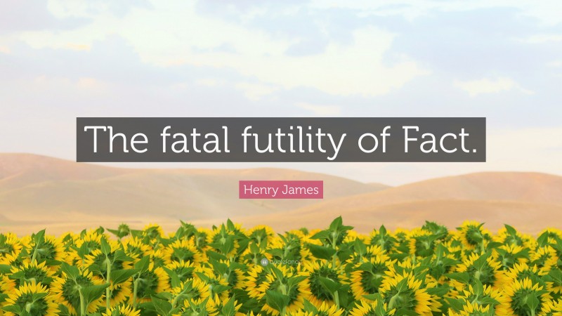 Henry James Quote: “The fatal futility of Fact.”