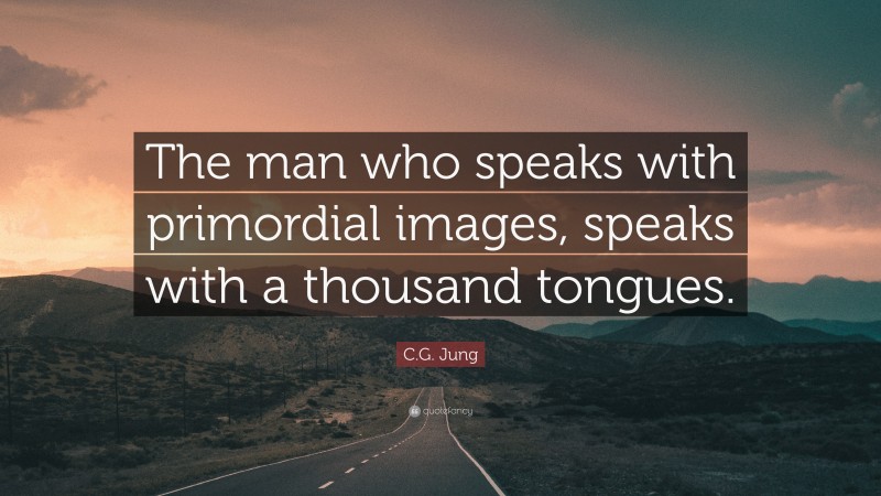 C.G. Jung Quote: “The man who speaks with primordial images, speaks with a thousand tongues.”
